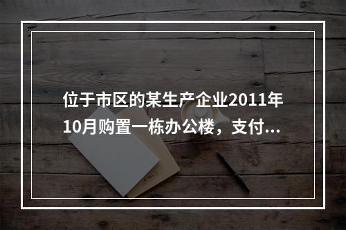 位于市区的某生产企业2011年10月购置一栋办公楼，支付价款