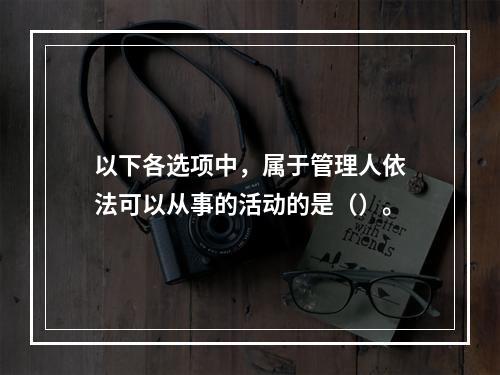 以下各选项中，属于管理人依法可以从事的活动的是（）。