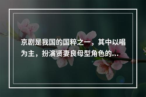 京剧是我国的国粹之一，其中以唱为主，扮演贤妻良母型角色的一般