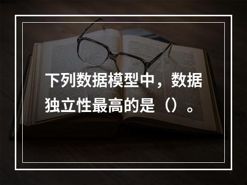 下列数据模型中，数据独立性最高的是（）。