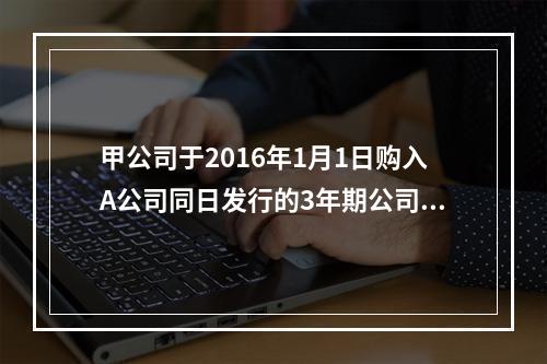 甲公司于2016年1月1日购入A公司同日发行的3年期公司债券