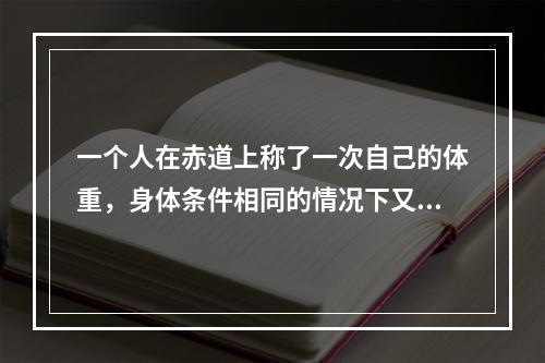 一个人在赤道上称了一次自己的体重，身体条件相同的情况下又到北