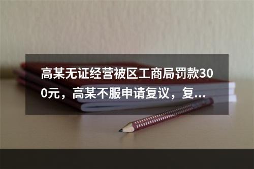 高某无证经营被区工商局罚款300元，高某不服申请复议，复议机