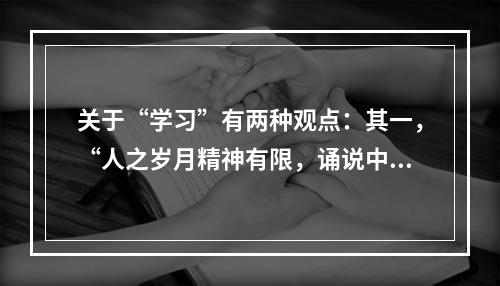 关于“学习”有两种观点：其一，“人之岁月精神有限，诵说中度一