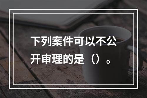 下列案件可以不公开审理的是（）。