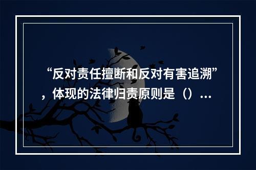 “反对责任擅断和反对有害追溯”，体现的法律归责原则是（）。