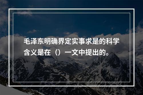 毛泽东明确界定实事求是的科学含义是在（）一文中提出的。