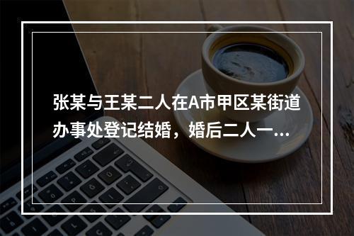 张某与王某二人在A市甲区某街道办事处登记结婚，婚后二人一直居