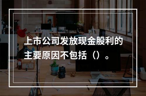 上市公司发放现金股利的主要原因不包括（）。