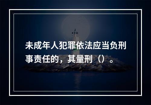 未成年人犯罪依法应当负刑事责任的，其量刑（）。