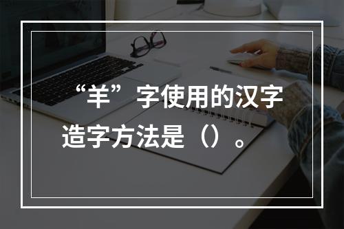 “羊”字使用的汉字造字方法是（）。