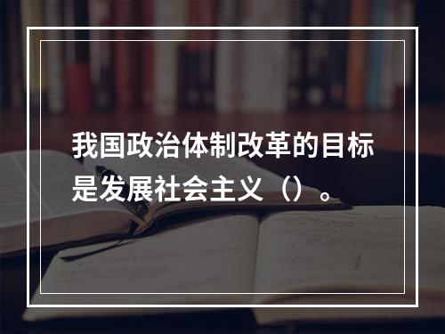 我国政治体制改革的目标是发展社会主义（）。