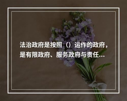 法治政府是按照（）运作的政府，是有限政府、服务政府与责任政府