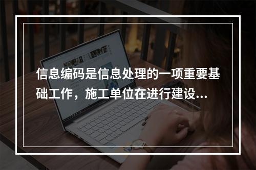 信息编码是信息处理的一项重要基础工作，施工单位在进行建设工程