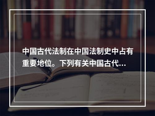 中国古代法制在中国法制史中占有重要地位。下列有关中国古代法制