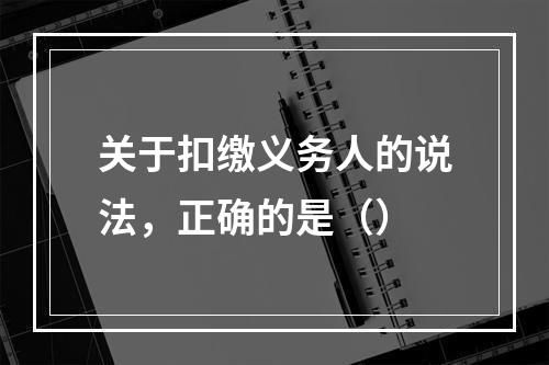 关于扣缴义务人的说法，正确的是（）