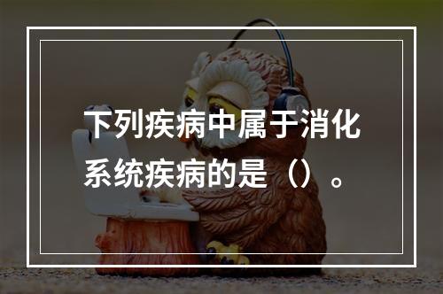 下列疾病中属于消化系统疾病的是（）。