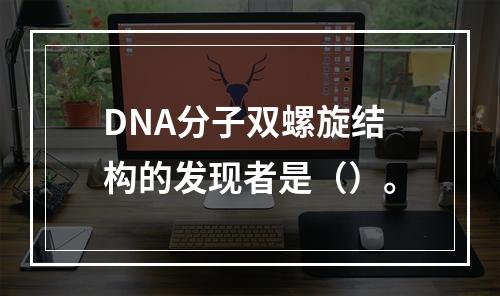 DNA分子双螺旋结构的发现者是（）。