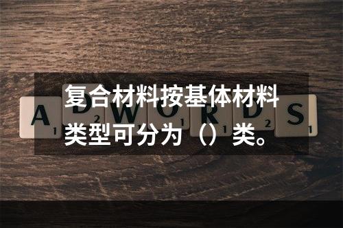 复合材料按基体材料类型可分为（）类。