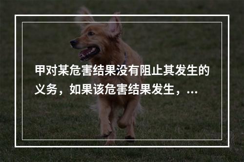 甲对某危害结果没有阻止其发生的义务，如果该危害结果发生，甲的