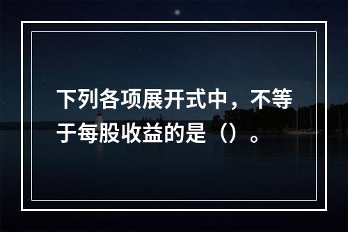 下列各项展开式中，不等于每股收益的是（）。