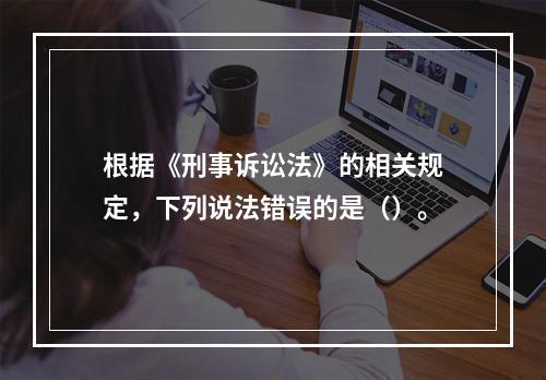 根据《刑事诉讼法》的相关规定，下列说法错误的是（）。