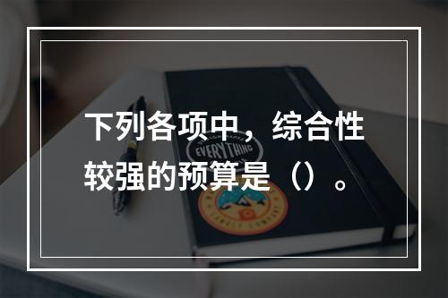 下列各项中，综合性较强的预算是（）。