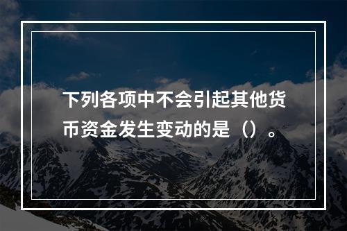 下列各项中不会引起其他货币资金发生变动的是（）。