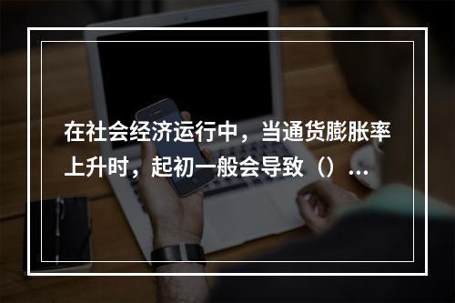 在社会经济运行中，当通货膨胀率上升时，起初一般会导致（）。