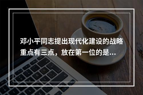 邓小平同志提出现代化建设的战略重点有三点，放在第一位的是（）