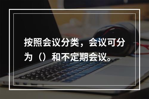 按照会议分类，会议可分为（）和不定期会议。