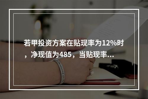 若甲投资方案在贴现率为12%时，净现值为485，当贴现率为1