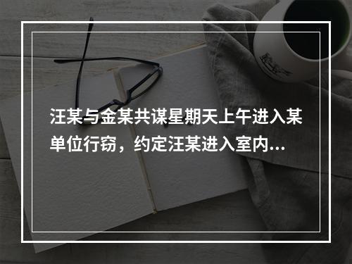 汪某与金某共谋星期天上午进入某单位行窃，约定汪某进入室内寻找