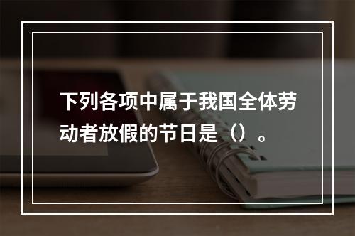 下列各项中属于我国全体劳动者放假的节日是（）。