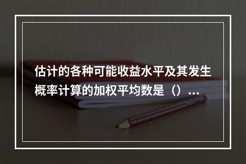 估计的各种可能收益水平及其发生概率计算的加权平均数是（）。