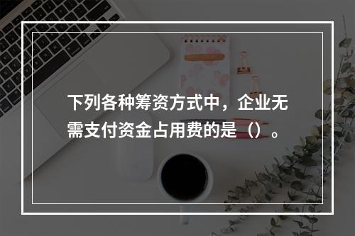 下列各种筹资方式中，企业无需支付资金占用费的是（）。