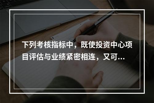 下列考核指标中，既使投资中心项目评估与业绩紧密相连，又可使用