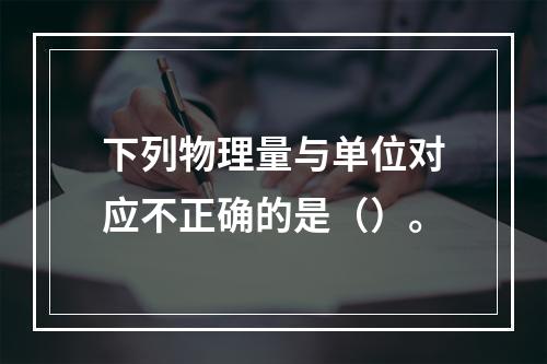 下列物理量与单位对应不正确的是（）。