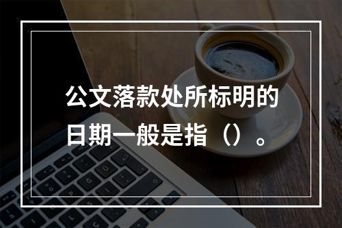 公文落款处所标明的日期一般是指（）。