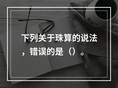 下列关于珠算的说法，错误的是（）。