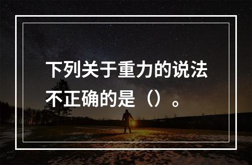 下列关于重力的说法不正确的是（）。