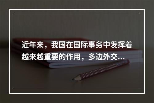 近年来，我国在国际事务中发挥着越来越重要的作用，多边外交力度