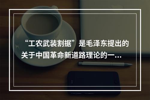 “工农武装割据”是毛泽东提出的关于中国革命新道路理论的一个科