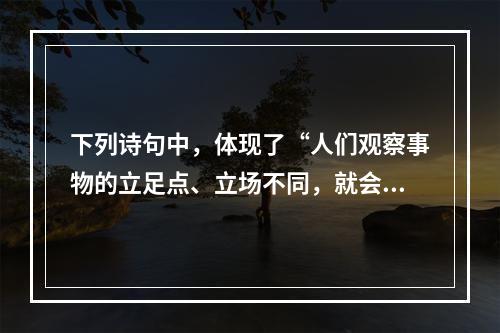 下列诗句中，体现了“人们观察事物的立足点、立场不同，就会得到