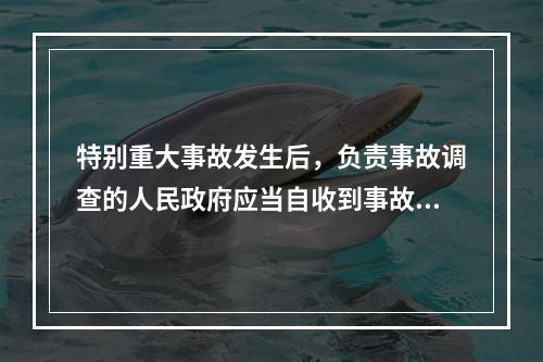 特别重大事故发生后，负责事故调查的人民政府应当自收到事故调查