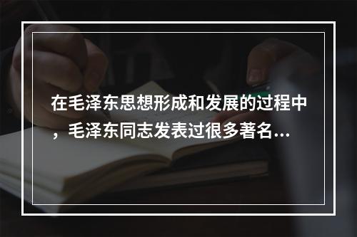 在毛泽东思想形成和发展的过程中，毛泽东同志发表过很多著名的文