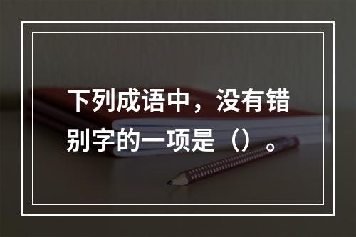 下列成语中，没有错别字的一项是（）。