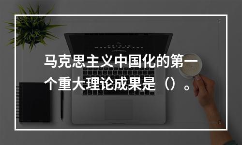 马克思主义中国化的第一个重大理论成果是（）。