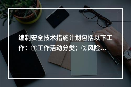 编制安全技术措施计划包括以下工作：①工作活动分类；②风险评价