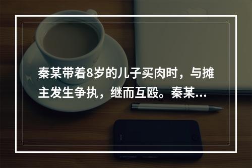 秦某带着8岁的儿子买肉时，与摊主发生争执，继而互殴。秦某被摊